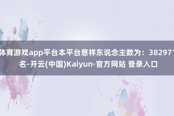 体育游戏app平台本平台慈祥东说念主数为：382971 名-开云(中国)Kaiyun·官方网站 登录入口