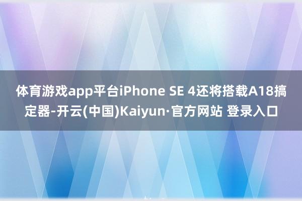 体育游戏app平台iPhone SE 4还将搭载A18搞定器-开云(中国)Kaiyun·官方网站 登录入口