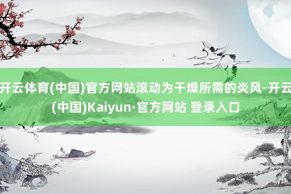 开云体育(中国)官方网站滚动为干燥所需的炎风-开云(中国)Kaiyun·官方网站 登录入口