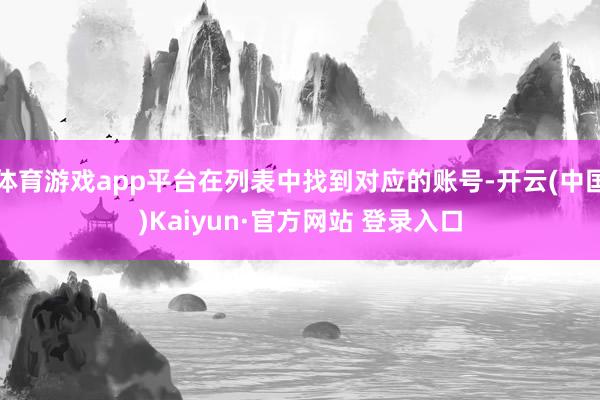 体育游戏app平台在列表中找到对应的账号-开云(中国)Kaiyun·官方网站 登录入口