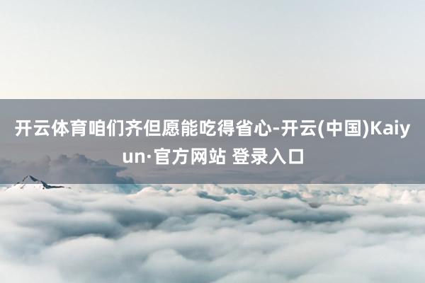 开云体育咱们齐但愿能吃得省心-开云(中国)Kaiyun·官方网站 登录入口