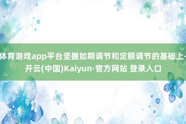 体育游戏app平台坚握如期调节和定额调节的基础上-开云(中国)Kaiyun·官方网站 登录入口