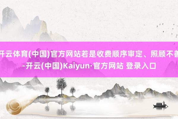 开云体育(中国)官方网站若是收费顺序审定、照顾不善-开云(中国)Kaiyun·官方网站 登录入口