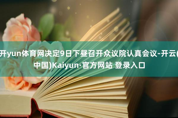 开yun体育网决定9日下昼召开众议院认真会议-开云(中国)Kaiyun·官方网站 登录入口