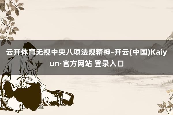 云开体育无视中央八项法规精神-开云(中国)Kaiyun·官方网站 登录入口