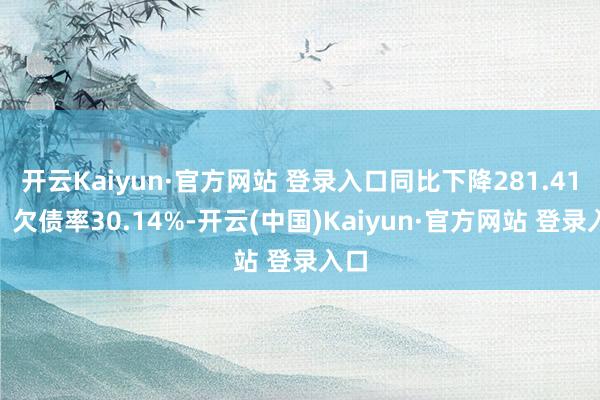 开云Kaiyun·官方网站 登录入口同比下降281.41%；欠债率30.14%-开云(中国)Kaiyun·官方网站 登录入口