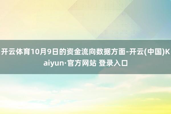 开云体育10月9日的资金流向数据方面-开云(中国)Kaiyun·官方网站 登录入口