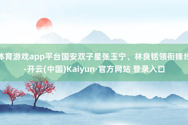 体育游戏app平台国安双子星张玉宁、林良铭领衔锋线-开云(中国)Kaiyun·官方网站 登录入口