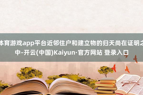 体育游戏app平台近邻住户和建立物的归天尚在证明之中-开云(中国)Kaiyun·官方网站 登录入口