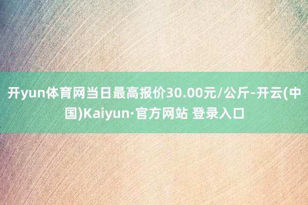 开yun体育网当日最高报价30.00元/公斤-开云(中国)Kaiyun·官方网站 登录入口