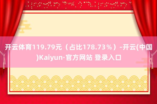 开云体育119.79元（占比178.73％）-开云(中国)Kaiyun·官方网站 登录入口