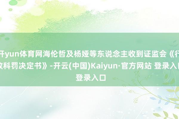 开yun体育网海伦哲及杨娅等东说念主收到证监会《行政科罚决定书》-开云(中国)Kaiyun·官方网站 登录入口