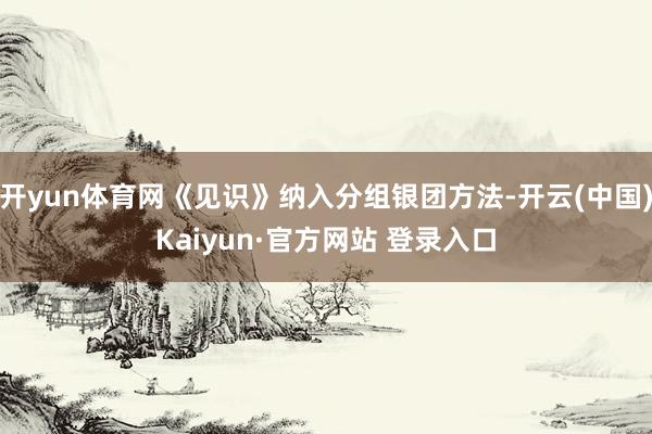 开yun体育网《见识》纳入分组银团方法-开云(中国)Kaiyun·官方网站 登录入口