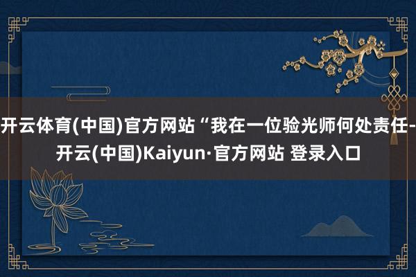 开云体育(中国)官方网站“我在一位验光师何处责任-开云(中国)Kaiyun·官方网站 登录入口