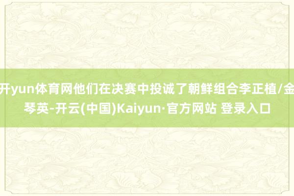 开yun体育网他们在决赛中投诚了朝鲜组合李正植/金琴英-开云(中国)Kaiyun·官方网站 登录入口