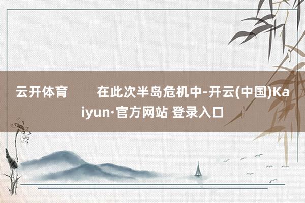 云开体育        在此次半岛危机中-开云(中国)Kaiyun·官方网站 登录入口