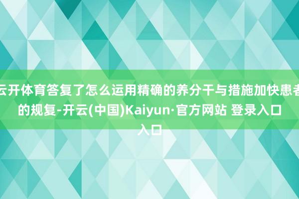 云开体育答复了怎么运用精确的养分干与措施加快患者的规复-开云(中国)Kaiyun·官方网站 登录入口