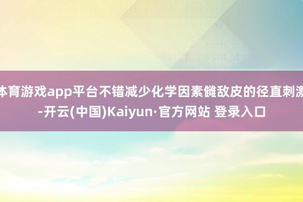 体育游戏app平台不错减少化学因素雠敌皮的径直刺激-开云(中国)Kaiyun·官方网站 登录入口