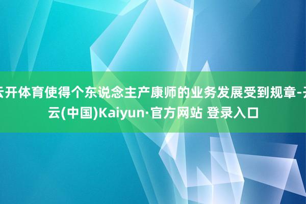 云开体育使得个东说念主产康师的业务发展受到规章-开云(中国)Kaiyun·官方网站 登录入口