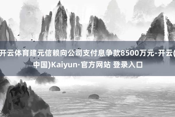 开云体育建元信赖向公司支付息争款8500万元-开云(中国)Kaiyun·官方网站 登录入口