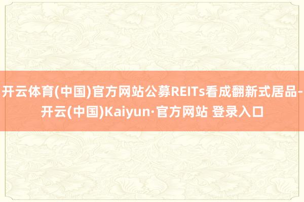 开云体育(中国)官方网站公募REITs看成翻新式居品-开云(中国)Kaiyun·官方网站 登录入口