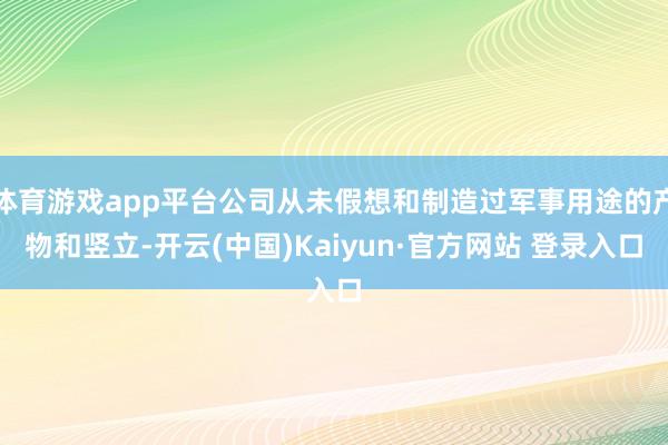 体育游戏app平台公司从未假想和制造过军事用途的产物和竖立-开云(中国)Kaiyun·官方网站 登录入口