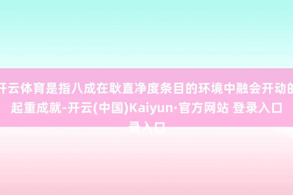 开云体育是指八成在耿直净度条目的环境中融会开动的起重成就-开云(中国)Kaiyun·官方网站 登录入口