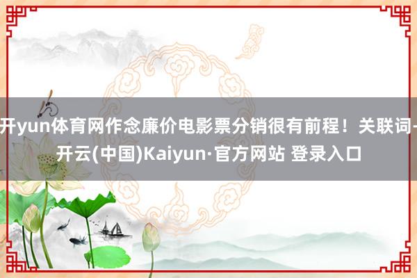 开yun体育网作念廉价电影票分销很有前程！关联词-开云(中国)Kaiyun·官方网站 登录入口