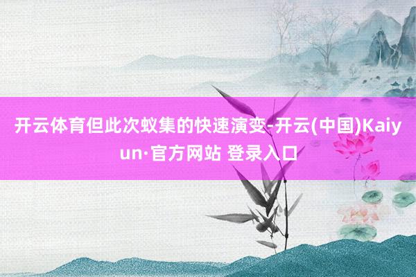 开云体育但此次蚁集的快速演变-开云(中国)Kaiyun·官方网站 登录入口