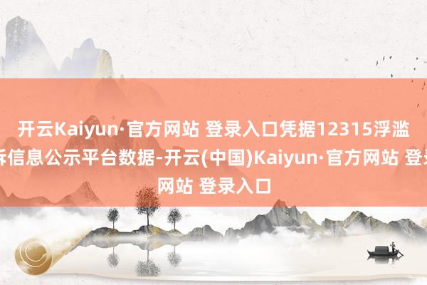 开云Kaiyun·官方网站 登录入口凭据12315浮滥者投诉信息公示平台数据-开云(中国)Kaiyun·官方网站 登录入口