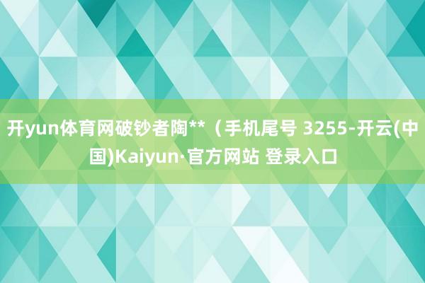 开yun体育网破钞者陶**（手机尾号 3255-开云(中国)Kaiyun·官方网站 登录入口