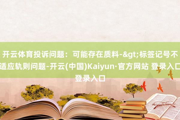 开云体育投诉问题：可能存在质料->标签记号不适应轨则问题-开云(中国)Kaiyun·官方网站 登录入口