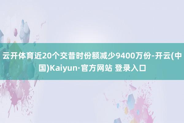 云开体育近20个交昔时份额减少9400万份-开云(中国)Kaiyun·官方网站 登录入口