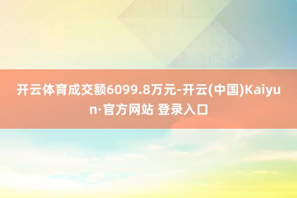 开云体育成交额6099.8万元-开云(中国)Kaiyun·官方网站 登录入口