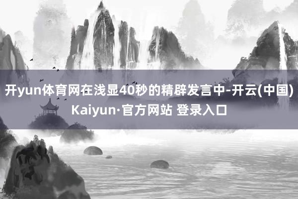 开yun体育网在浅显40秒的精辟发言中-开云(中国)Kaiyun·官方网站 登录入口