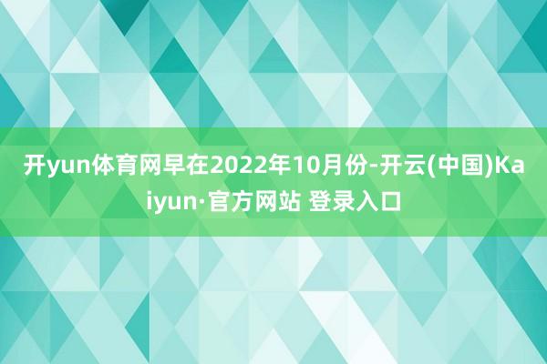 开yun体育网　　早在2022年10月份-开云(中国)Kaiyun·官方网站 登录入口