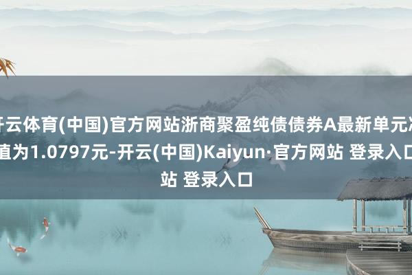 开云体育(中国)官方网站浙商聚盈纯债债券A最新单元净值为1.0797元-开云(中国)Kaiyun·官方网站 登录入口