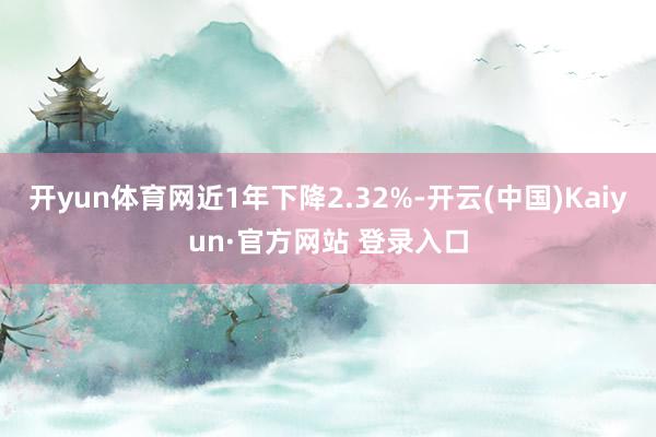 开yun体育网近1年下降2.32%-开云(中国)Kaiyun·官方网站 登录入口