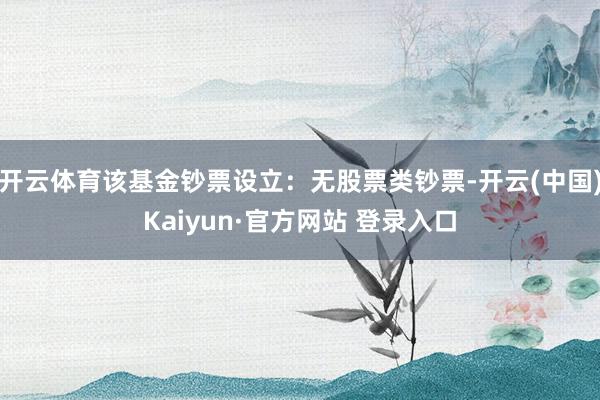 开云体育该基金钞票设立：无股票类钞票-开云(中国)Kaiyun·官方网站 登录入口