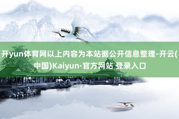 开yun体育网以上内容为本站据公开信息整理-开云(中国)Kaiyun·官方网站 登录入口