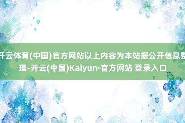 开云体育(中国)官方网站以上内容为本站据公开信息整理-开云(中国)Kaiyun·官方网站 登录入口