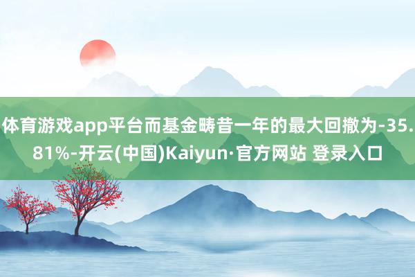 体育游戏app平台而基金畴昔一年的最大回撤为-35.81%-开云(中国)Kaiyun·官方网站 登录入口