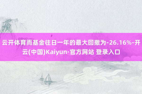 云开体育而基金往日一年的最大回撤为-26.16%-开云(中国)Kaiyun·官方网站 登录入口