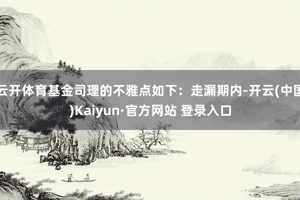 云开体育基金司理的不雅点如下：走漏期内-开云(中国)Kaiyun·官方网站 登录入口