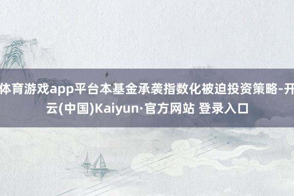 体育游戏app平台本基金承袭指数化被迫投资策略-开云(中国)Kaiyun·官方网站 登录入口