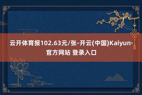 云开体育报102.63元/张-开云(中国)Kaiyun·官方网站 登录入口