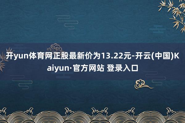 开yun体育网正股最新价为13.22元-开云(中国)Kaiyun·官方网站 登录入口