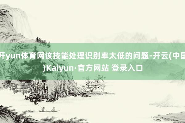 开yun体育网该技能处理识别率太低的问题-开云(中国)Kaiyun·官方网站 登录入口