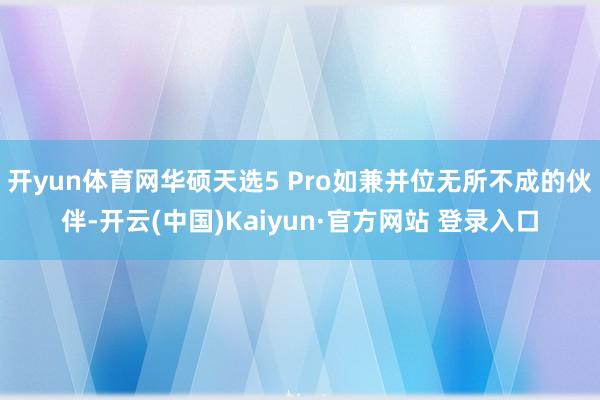 开yun体育网华硕天选5 Pro如兼并位无所不成的伙伴-开云(中国)Kaiyun·官方网站 登录入口