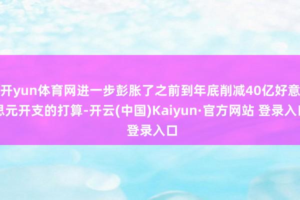 开yun体育网进一步彭胀了之前到年底削减40亿好意思元开支的打算-开云(中国)Kaiyun·官方网站 登录入口